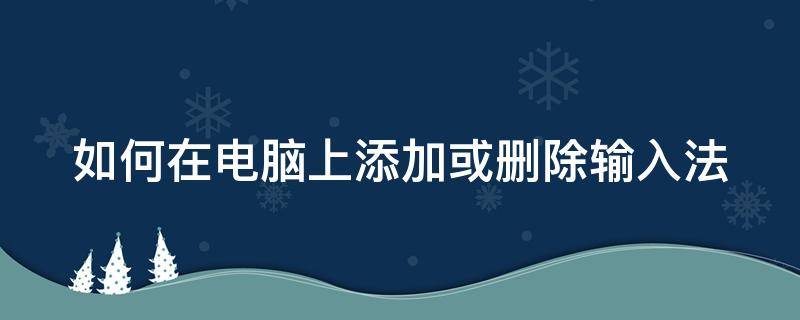 如何在电脑上添加或删除输入法 怎么在电脑上删除输入法?