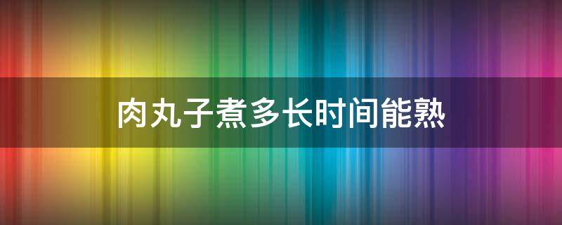 肉丸子煮多长时间能熟 肉丸子需要煮多长时间能熟