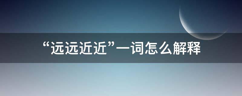 “远远近近”一词怎么解释 远近是名词吗