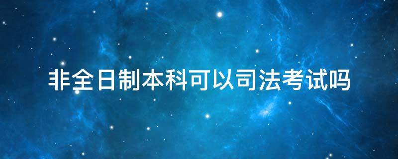 非全日制本科可以司法考试吗 国家司法考试非全日制本科可以考吗