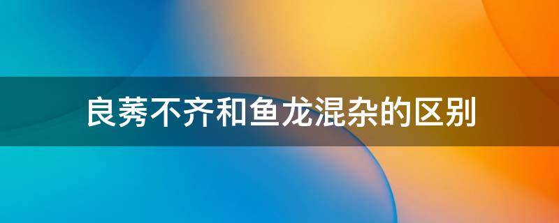 良莠不齐和鱼龙混杂的区别 鱼龙混杂和良莠不齐泥沙俱下