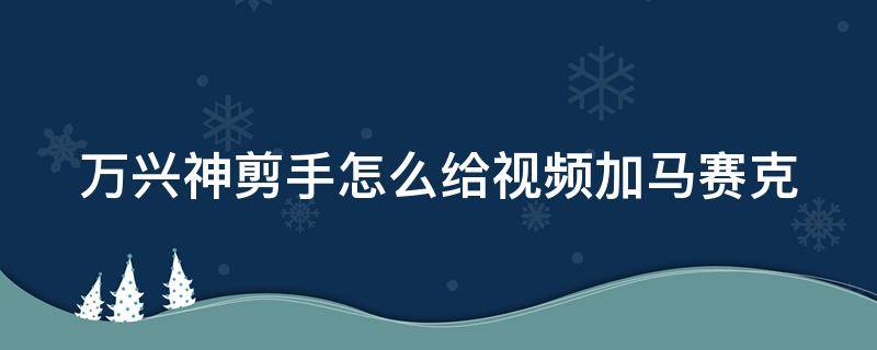 万兴神剪手怎么给视频加马赛克 万兴神剪手怎么添加马赛克