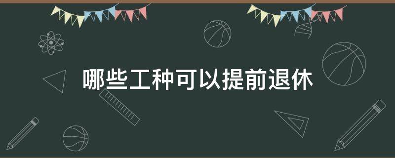 哪些工种可以提前退休 哪些工种可以提前退休?