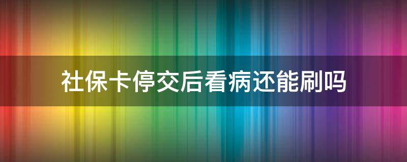 社保卡停交后看病还能刷吗 医保卡停交了还能刷吗