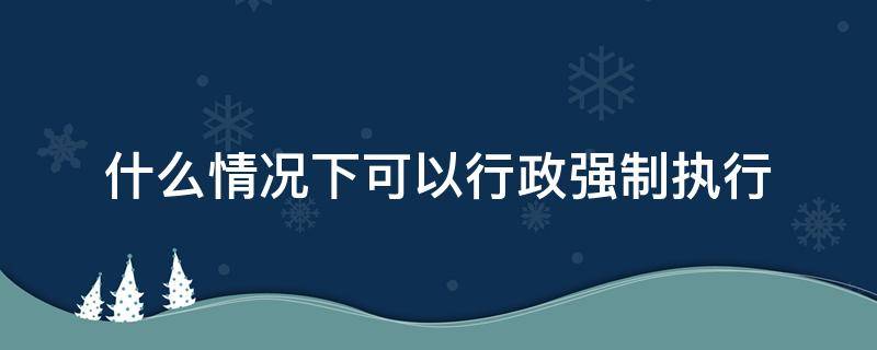 什么情况下可以行政强制执行 什么可以设定行政强制执行