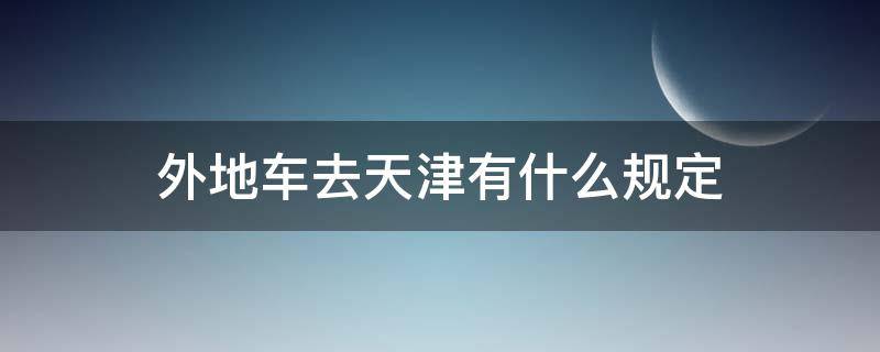 外地车去天津有什么规定（外地车可以去天津嘛）