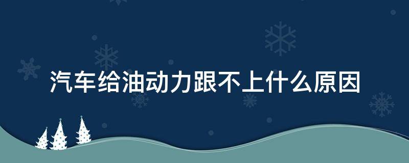 汽车给油动力跟不上什么原因 车给油动力不足是哪里问题