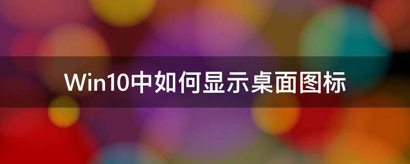 Win10中如何显示桌面图标（win10电脑怎么显示桌面图标）