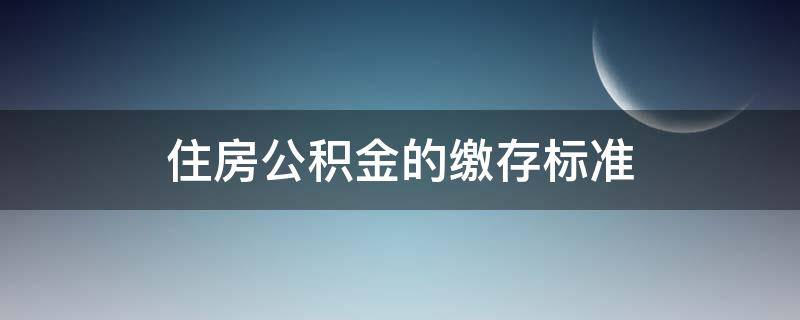 住房公积金的缴存标准（缴纳住房公积金标准）