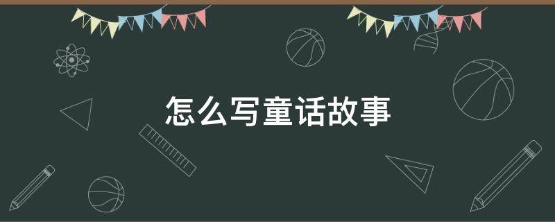 怎么写童话故事 怎么写童话故事二年级下册