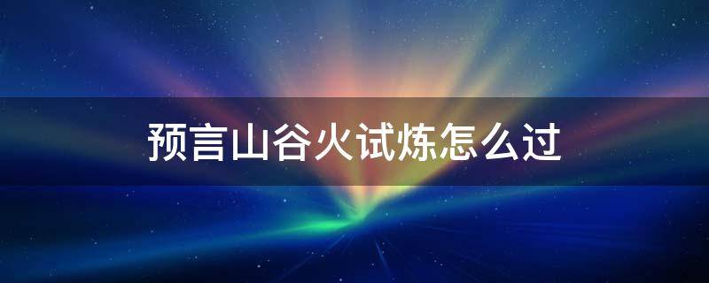 预言山谷火试炼怎么过 预言山谷火试炼路线