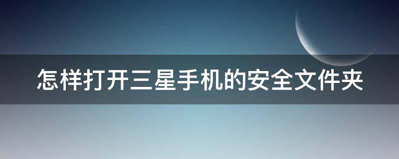 怎样打开三星手机的安全文件夹（怎样打开三星手机的安全文件夹功能）