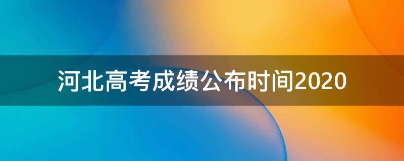 河北高考成绩公布时间2020 河北高考成绩公布时间是什么时候?