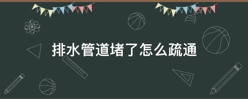 排水管道堵了怎么疏通（排水管堵了怎么快速疏通）