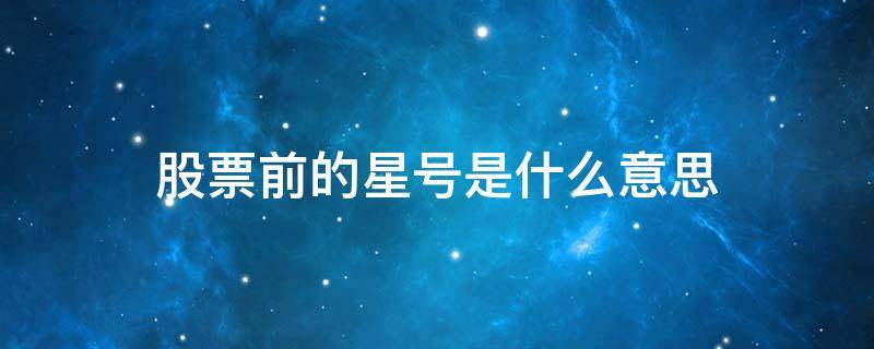 股票前的星号是什么意思（股票名字后面带星号什么意思）