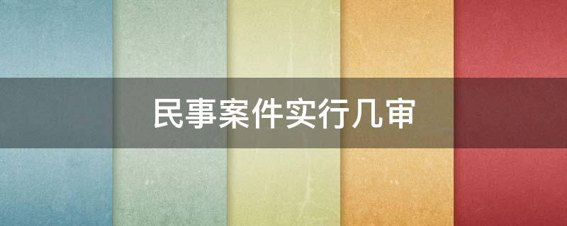 民事案件实行几审（人民法院审理民事案件实行几审）