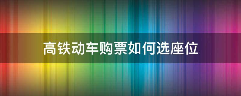 高铁动车购票如何选座位（高铁票怎么选座）