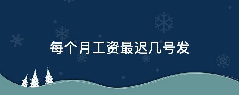 每个月工资最迟几号发（上个月的工资最晚什么时候发）