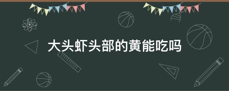 大头虾头部的黄能吃吗（大头虾里面的黄可以吃吗）