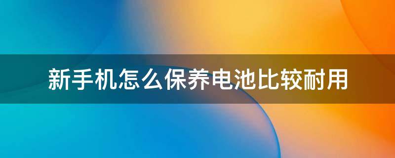 新手机怎么保养电池比较耐用 怎么保养手机电池才耐用