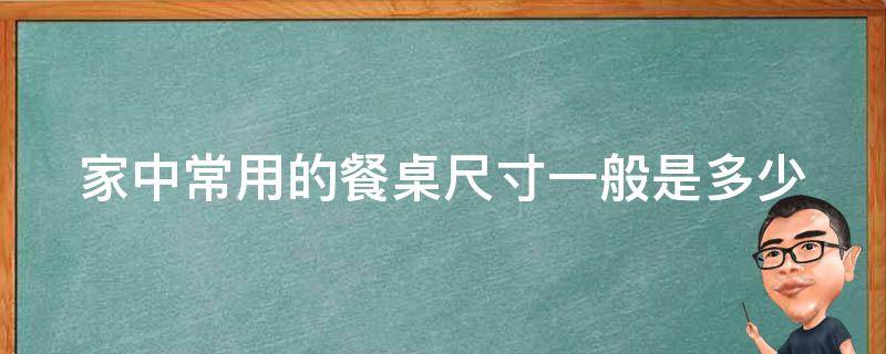 家中常用的餐桌尺寸一般是多少 家中常用的餐桌尺寸一般是多少合适