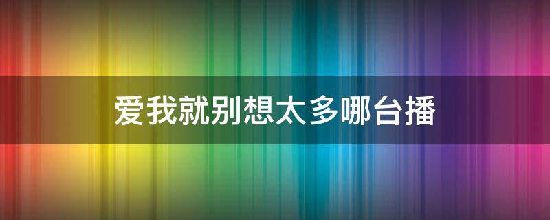 爱我就别想太多哪台播（哪个台在播爱我就别想太多）