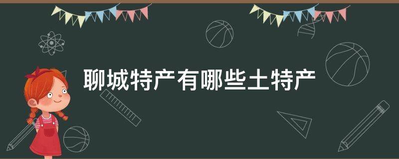 聊城特产有哪些土特产（山东聊城特产有哪些土特产）