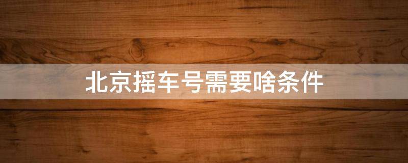 北京摇车号需要啥条件 北京车摇号需要什么条件