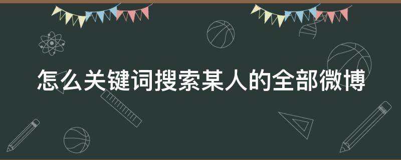 怎么关键词搜索某人的全部微博（如何通过关键词搜索微博）