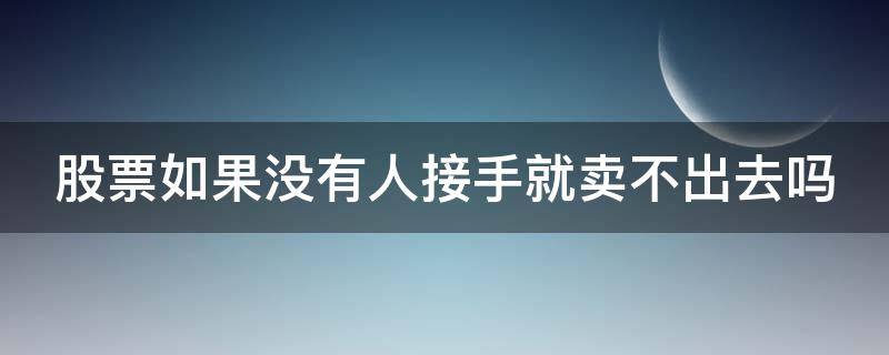 股票如果没有人接手就卖不出去吗 股票如果没有人接手就卖不出去吗