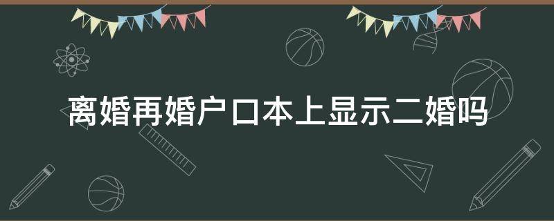 离婚再婚户口本上显示二婚吗（离婚后结婚,户口本能不体现二婚吗）