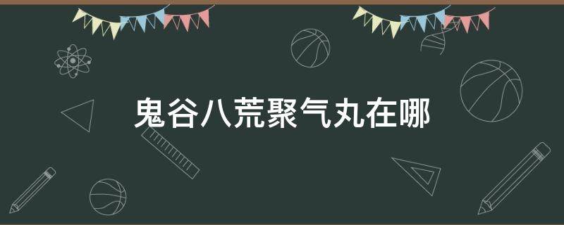 鬼谷八荒聚气丸在哪 鬼谷八荒聚气丸在哪里