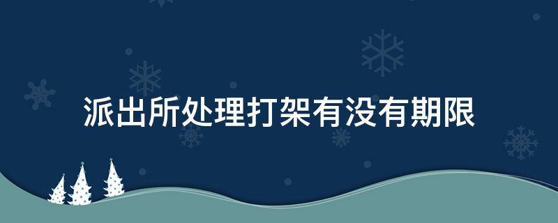 派出所处理打架有没有期限（简单的打架事件派出所有处理期限吗）