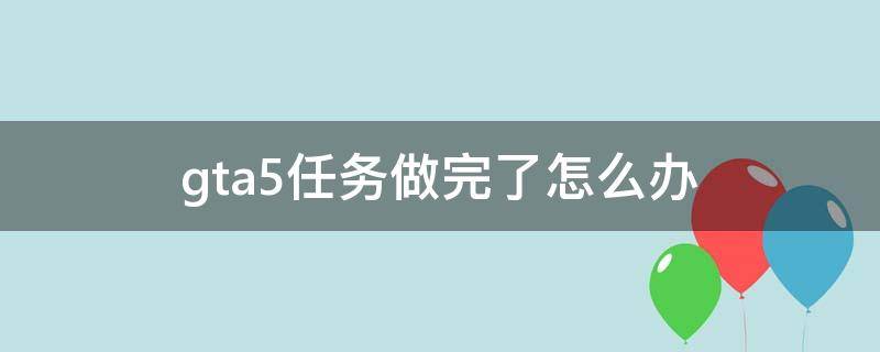 gta5任务做完了怎么办（gta5任务做完了怎么办好无聊）