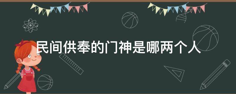 民间供奉的门神是哪两个人 农村门神的供奉