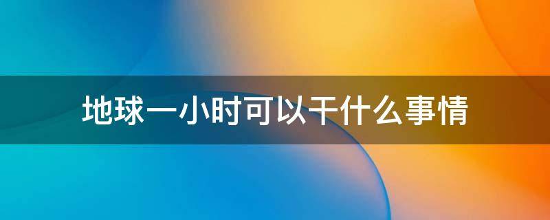 地球一小时可以干什么事情（地球一小时在）