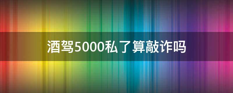 酒驾5000私了算敲诈吗 酒驾2万五私了算敲诈吗