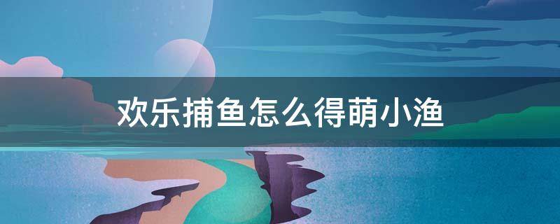 欢乐捕鱼怎么得萌小渔 欢乐斗地主萌小渔通过捕鱼获得怎么获得