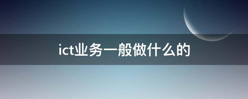 ict业务一般做什么的（华为ict业务一般做什么的）