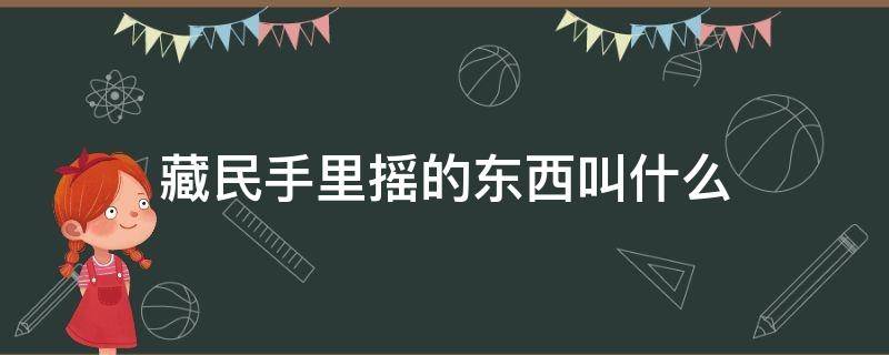 藏民手里摇的东西叫什么 藏民手里摇的是什么东西