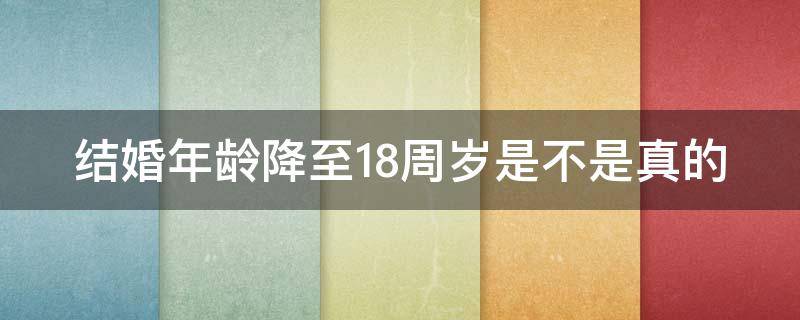 结婚年龄降至18周岁是不是真的 结婚年龄降至18周岁是什么意思