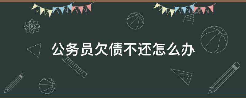 公务员欠债不还怎么办 公务员欠账不还怎么办