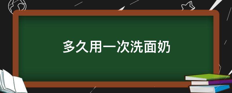 多久用一次洗面奶 油皮多久用一次洗面奶