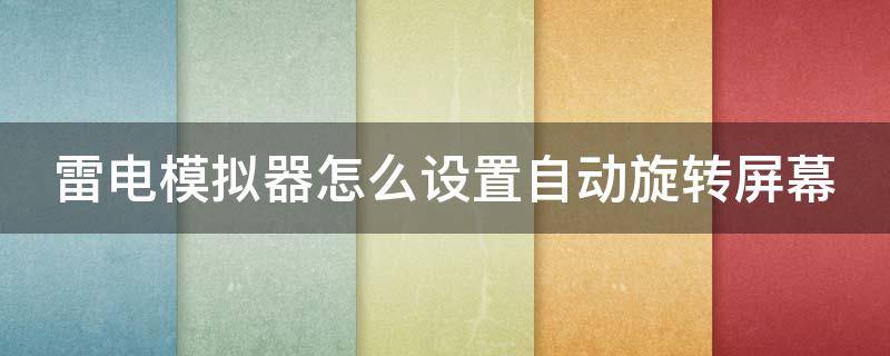 雷电模拟器怎么设置自动旋转屏幕（雷电模拟器怎么设置自动旋转屏幕方向）