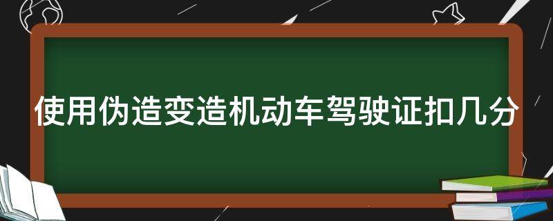 使用伪造变造机动车驾驶证扣几分 使用伪造变造机动车驾驶证扣几分罚款多少