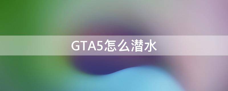 GTA5怎么潜水 gta5怎么潜水怎么前进