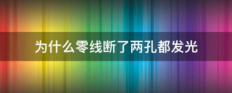 为什么零线断了两孔都发光 零线会发光吗