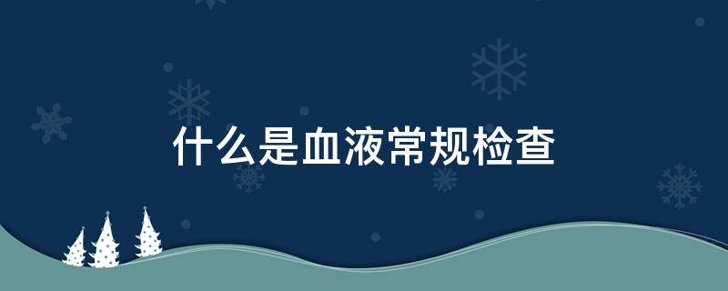 什么是血液常规检查 常规血液检查都有什么