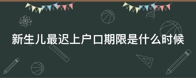 新生儿最迟上户口期限是什么时候（新生儿最迟上户口期限是什么时候开始）