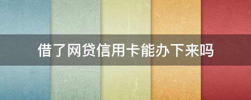 借了网贷信用卡能办下来吗 有网贷能办下来信用卡吗